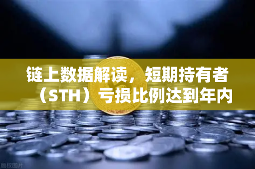 链上数据解读，短期持有者（STH）亏损比例达到年内高点—市场恐慌中的机会与警示