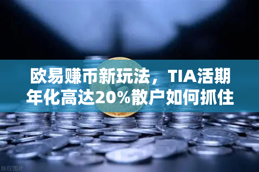 欧易赚币新玩法，TIA活期年化高达20%散户如何抓住这波红利？-第1张图片-欧易交易所