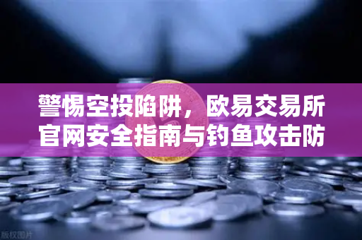 警惕空投陷阱，欧易交易所官网安全指南与钓鱼攻击防范