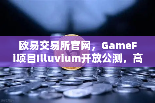 欧易交易所官网，GameFi项目Illuvium开放公测，高品质画面引玩家关注