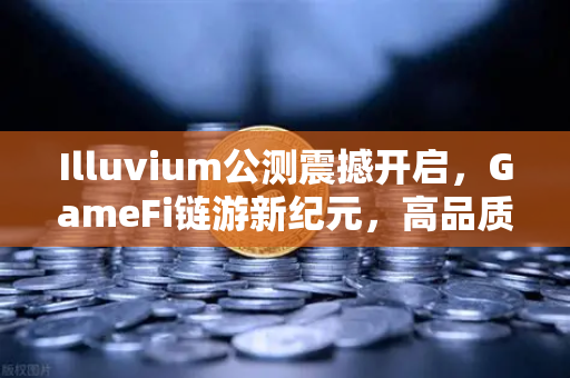 Illuvium公测震撼开启，GameFi链游新纪元，高品质画质引发全球玩家关注-第1张图片-欧易交易所