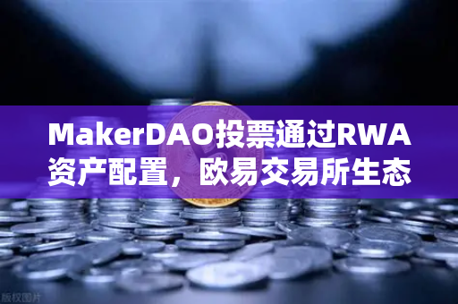 MakerDAO投票通过RWA资产配置，欧易交易所生态迎来新变革