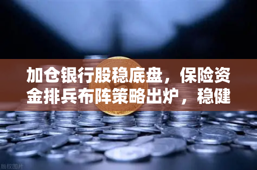 加仓银行股稳底盘,保险资金排兵布阵策略出炉,稳健资金会配置加密资产吗?-第1张图片-欧易交易所 加仓银行股稳底盘,保险资金排兵布阵策略出炉,稳健资金会配置加密资产吗?-第1张图片-欧易交易所