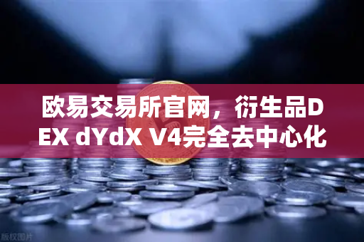 欧易交易所官网，衍生品DEX dYdX V4完全去中心化，由验证者网络运行的全新时代