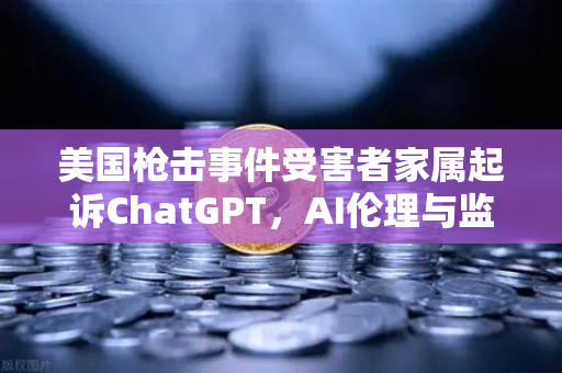 美国枪击事件受害者家属起诉ChatGPT，AI伦理与监管再引震荡，欧易交易所下载引发行业新思考