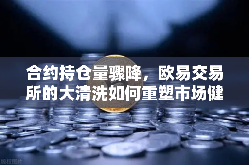 合约持仓量骤降，欧易交易所的大清洗如何重塑市场健康度？-第1张图片-欧易交易所