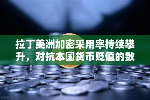 拉丁美洲加密采用率持续攀升，对抗本国货币贬值的数字盾牌