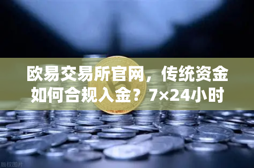 欧易交易所官网，传统资金如何合规入金？7×24小时股票开户全流程解析-第1张图片-欧易交易所