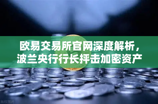 欧易交易所官网深度解析，波兰央行行长抨击加密资产，投机泡沫论引发市场震荡