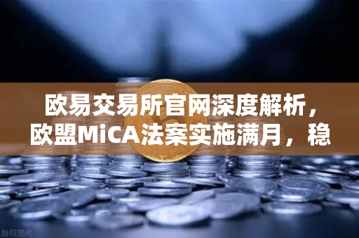 欧易交易所官网深度解析，欧盟MiCA法案实施满月，稳定币市场迎来1:1现金储备新时代