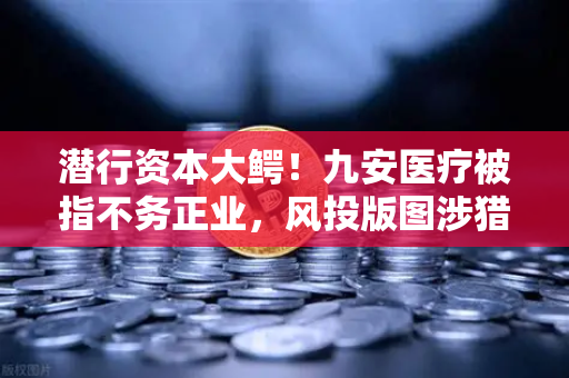 潜行资本大鳄！九安医疗被指不务正业，风投版图涉猎Web3？