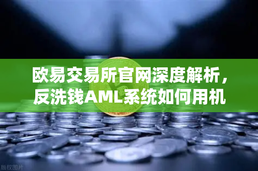 欧易交易所官网深度解析，反洗钱AML系统如何用机器学习精准识别可疑交易？