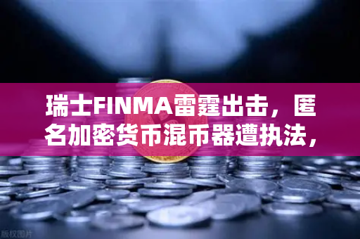 瑞士FINMA雷霆出击，匿名加密货币混币器遭执法，欧易交易所用户该如何避险？-第1张图片-欧易交易所