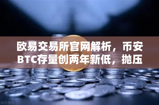 欧易交易所官网解析，币安BTC存量创两年新低，抛压减小，市场风向要变？
