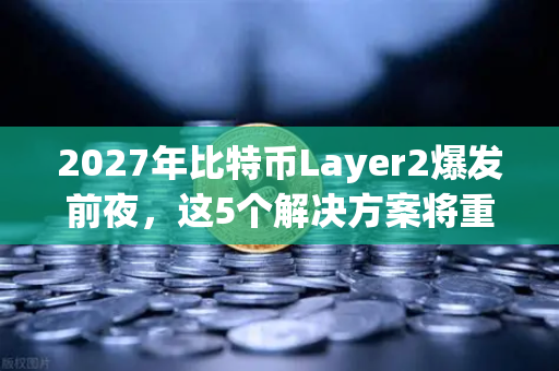 2027年比特币Layer2爆发前夜，这5个解决方案将重塑加密生态