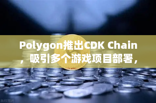 Polygon推出CDK Chain，吸引多个游戏项目部署，游戏赛道迎来新机遇？