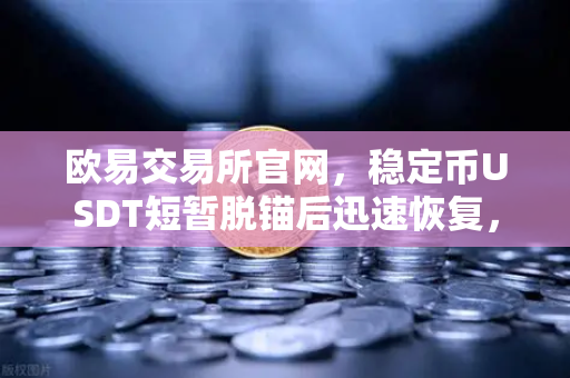 欧易交易所官网，稳定币USDT短暂脱锚后迅速恢复，Tether官方公布储备金审计报告深度解析