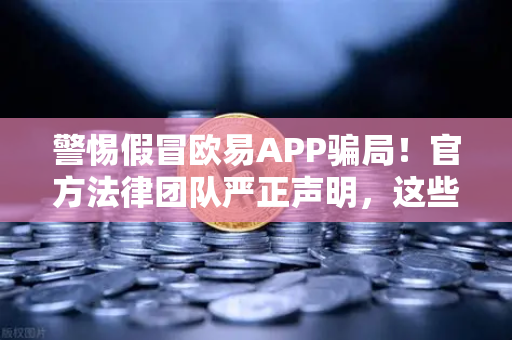 警惕假冒欧易APP骗局！官方法律团队严正声明，这些钓鱼网站正在掏空你的钱包