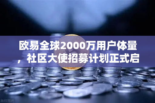 欧易全球2000万用户体量,社区大使招募计划正式启动,你准备好了吗?-第1张图片-欧易交易所 欧易全球2000万用户体量,社区大使招募计划正式启动,你准备好了吗?-第1张图片-欧易交易所