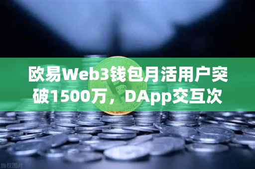 欧易Web3钱包月活用户突破1500万，DApp交互次数创新高，加密世界的新里程碑