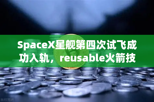 SpaceX星舰第四次试飞成功入轨，reusable火箭技术成熟引领航天新时代-第1张图片-欧易交易所