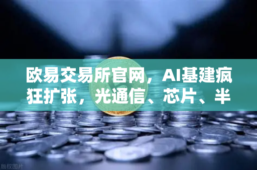 欧易交易所官网，AI基建疯狂扩张，光通信、芯片、半导体设备板块集体狂飙