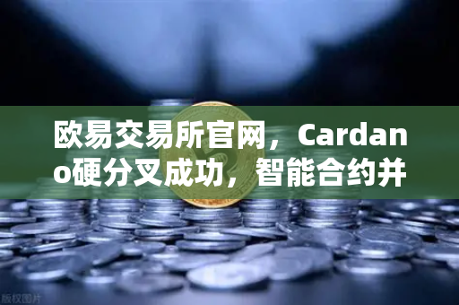 欧易交易所官网，Cardano硬分叉成功，智能合约并行处理性能大幅提升