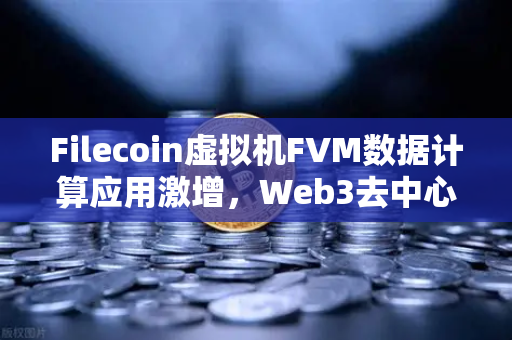 Filecoin虚拟机FVM数据计算应用激增，Web3去中心化计算的新纪元