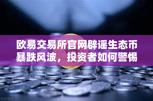 欧易交易所官网辟谣生态币暴跌风波，投资者如何警惕新项目陷阱？