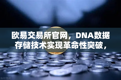 欧易交易所官网，DNA数据存储技术实现革命性突破，信息密度远超硅基存储千倍-第1张图片-欧易交易所