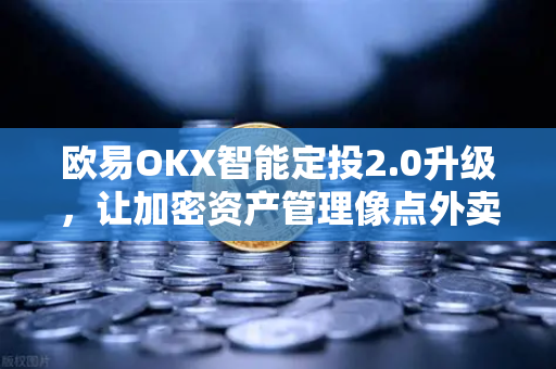 欧易OKX智能定投2.0升级，让加密资产管理像点外卖一样简单
