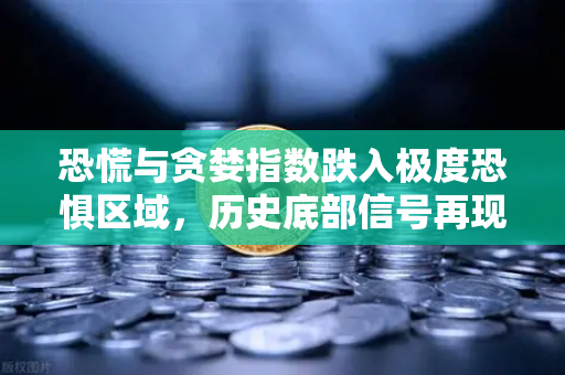 恐慌与贪婪指数跌入极度恐惧区域，历史底部信号再现？市场抄底时机到了吗？-第1张图片-欧易交易所