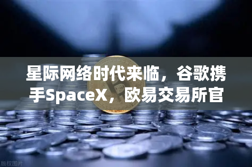 星际网络时代来临，谷歌携手SpaceX，欧易交易所官网见证区块链新纪元