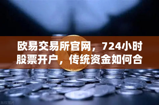 欧易交易所官网，724小时股票开户，传统资金如何合规入金？