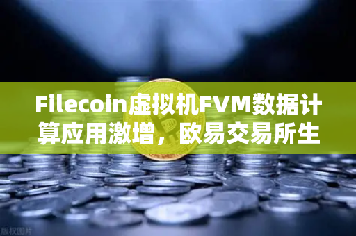 Filecoin虚拟机FVM数据计算应用激增，欧易交易所生态布局新机遇