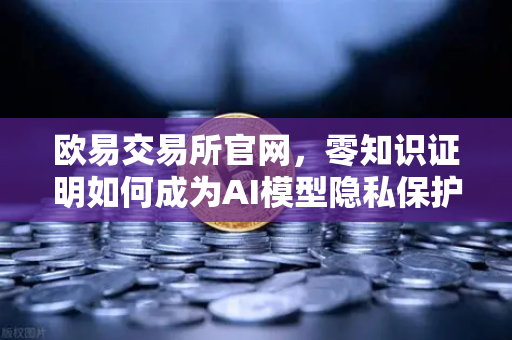 欧易交易所官网，零知识证明如何成为AI模型隐私保护的守护神