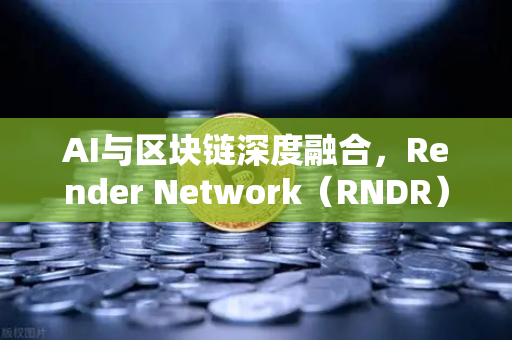 AI与区块链深度融合，Render Network（RNDR）如何征服AI算力赛道-第1张图片-欧易交易所