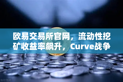 欧易交易所官网，流动性挖矿收益率飙升，Curve战争再次点燃加密市场
