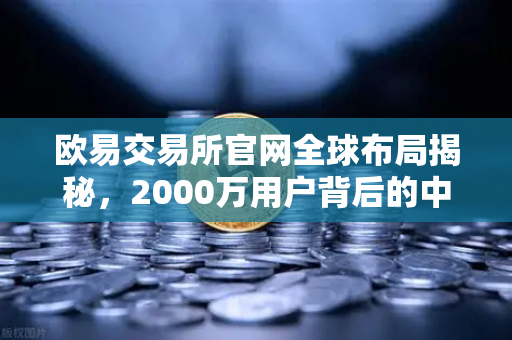 欧易交易所官网全球布局揭秘，2000万用户背后的中东市场奇迹