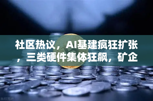 社区热议，AI基建疯狂扩张，三类硬件集体狂飙，矿企转型算力租赁？