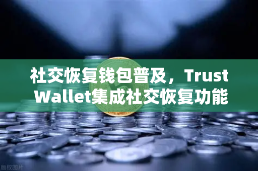 社交恢复钱包普及，Trust Wallet集成社交恢复功能，欧易交易所下载用户受益几何？