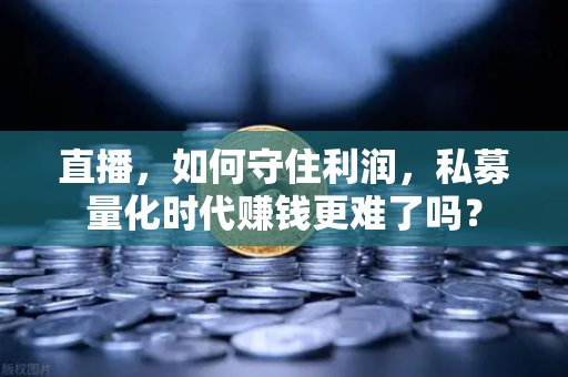 直播，如何守住利润，私募量化时代赚钱更难了吗？