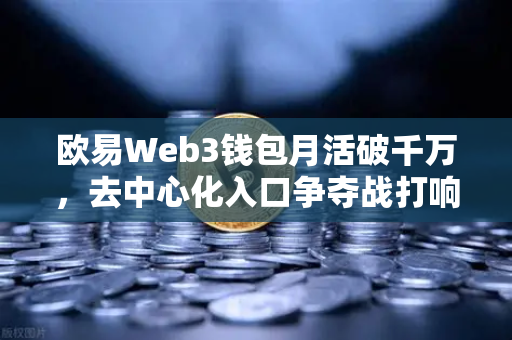 欧易Web3钱包月活破千万，去中心化入口争夺战打响