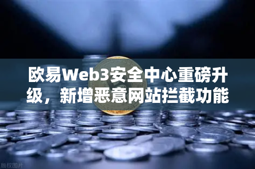欧易Web3安全中心重磅升级，新增恶意网站拦截功能，护航用户数字资产安全