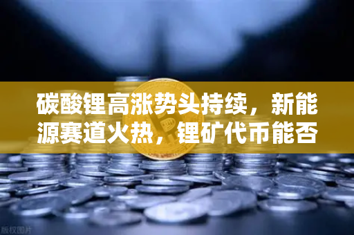 碳酸锂高涨势头持续，新能源赛道火热，锂矿代币能否借势起飞？-第1张图片-欧易交易所