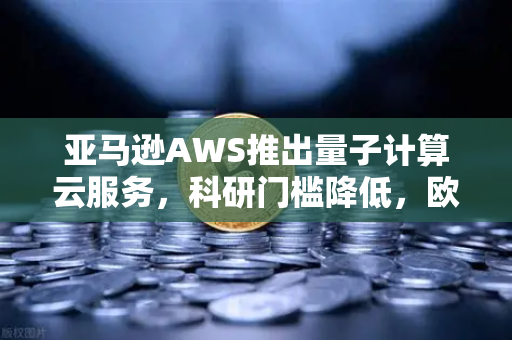亚马逊AWS推出量子计算云服务，科研门槛降低，欧易交易所如何抓住新机遇