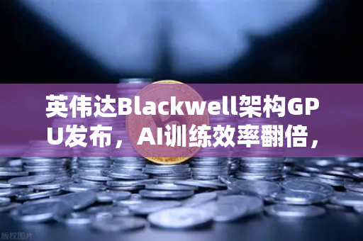 英伟达Blackwell架构GPU发布，AI训练效率翻倍，算力革命如何重塑未来？
