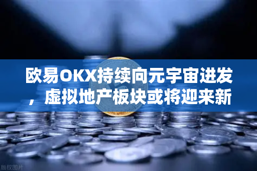 欧易OKX持续向元宇宙进发，虚拟地产板块或将迎来新利好