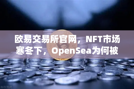 欧易交易所官网，NFT市场寒冬下，OpenSea为何被Blur逆袭？
