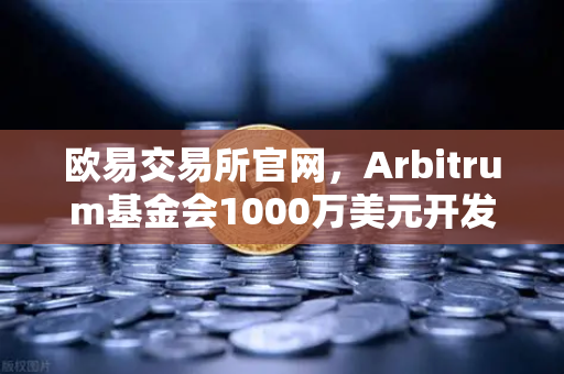 欧易交易所官网，Arbitrum基金会1000万美元开发者激励计划，生态爆发前夜你准备好了吗？